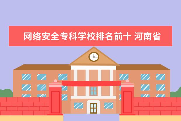 网络安全专科学校排名前十 河南省计算机大专学校排名