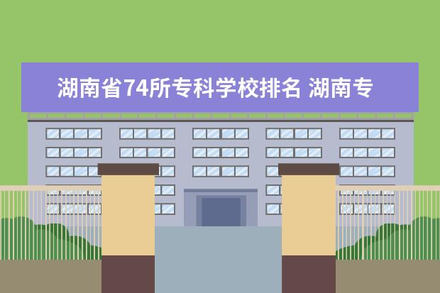 湖南省74所专科学校排名 湖南专科学校排名