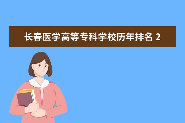 长春医学高等专科学校历年排名 2022年长春医学高等专科学校怎么样?王牌专业有哪些?...