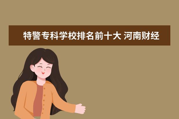 特警专科学校排名前十大 河南财经政法大学怎么样?