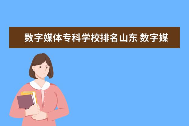 数字媒体专科学校排名山东 数字媒体专业大专学校山东有哪些