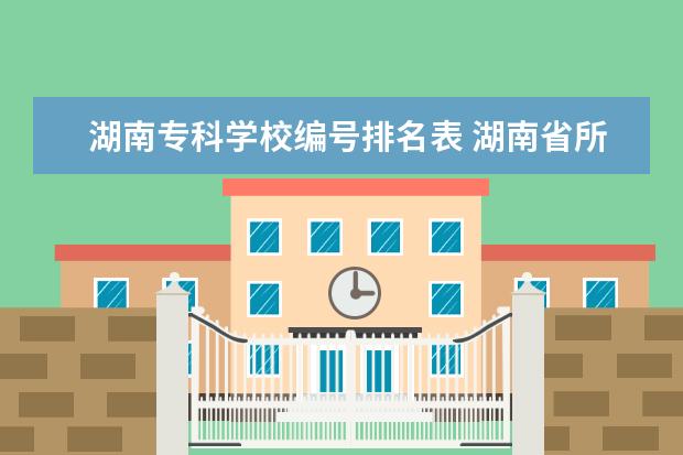湖南专科学校编号排名表 湖南省所有专科学校名单