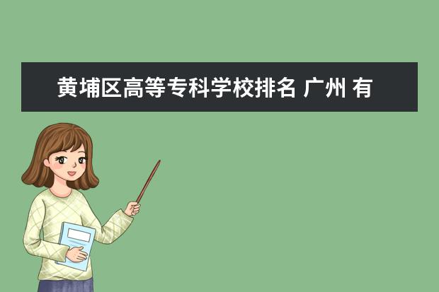 黄埔区高等专科学校排名 广州 有哪些 公办 技校