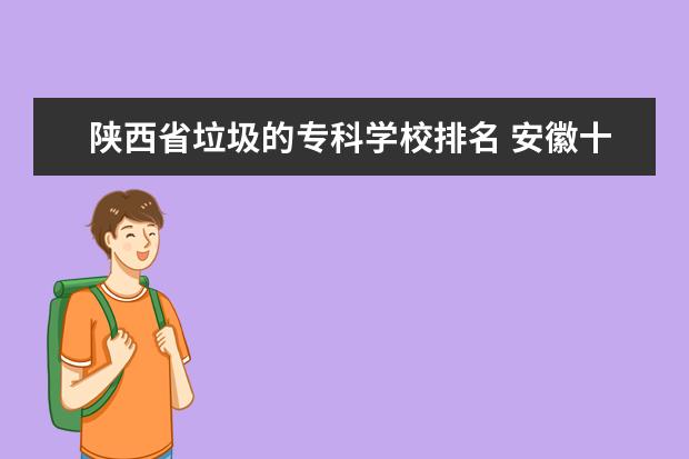 陕西省垃圾的专科学校排名 安徽十大垃圾专科学校排名