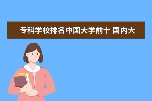 专科学校排名中国大学前十 国内大专排名前十位的院校