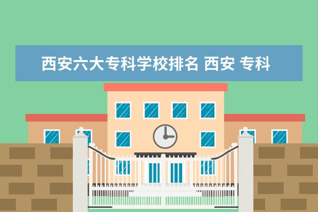 西安六大专科学校排名 西安 专科学校排名榜