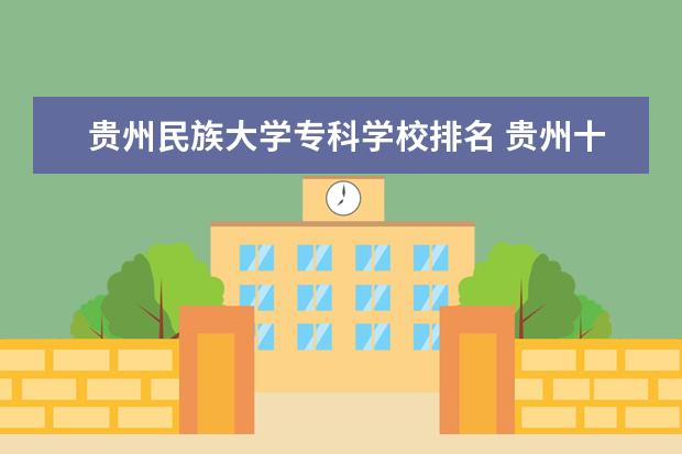 贵州民族大学专科学校排名 贵州十大专科院校排名