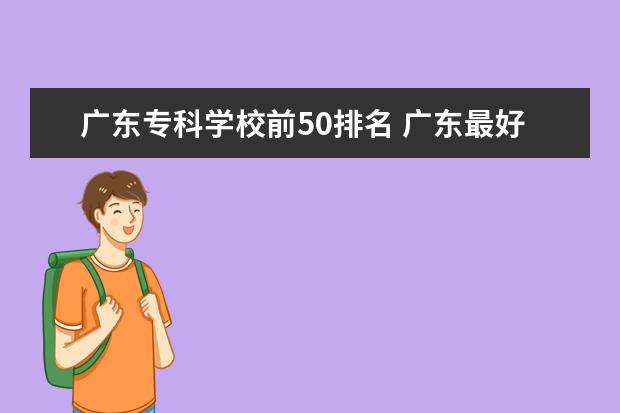 广东专科学校前50排名 广东最好的公办专科学校排名