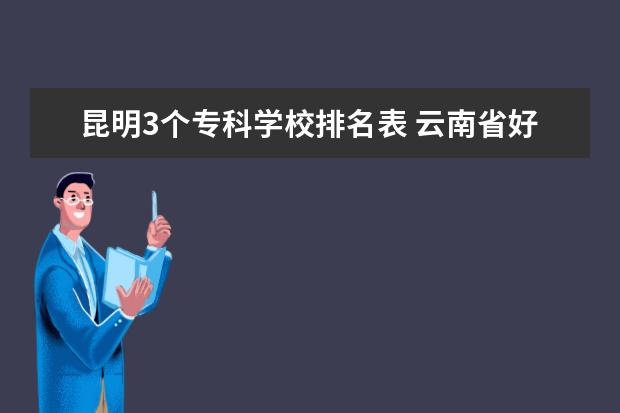 昆明3个专科学校排名表 云南省好的专科学校有哪些,推荐一下?