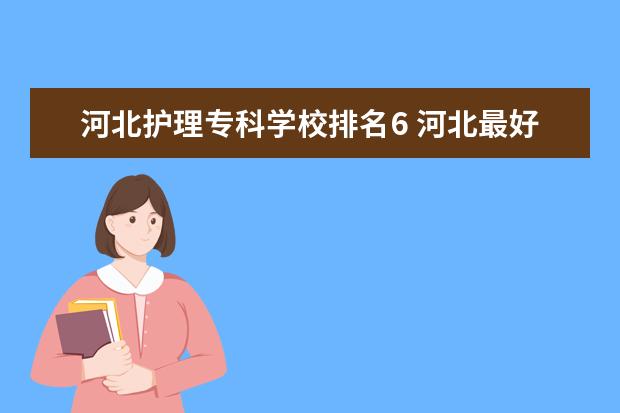 河北护理专科学校排名6 河北最好的医学护理专业学校是哪所?