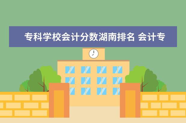 专科学校会计分数湖南排名 会计专业的专科学校排名