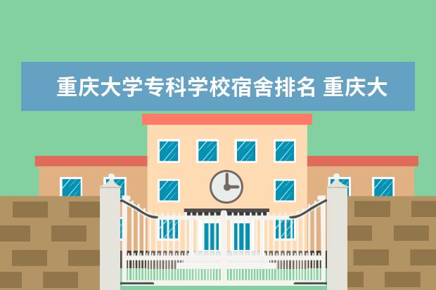 重庆大学专科学校宿舍排名 重庆大学城有哪些专科学校