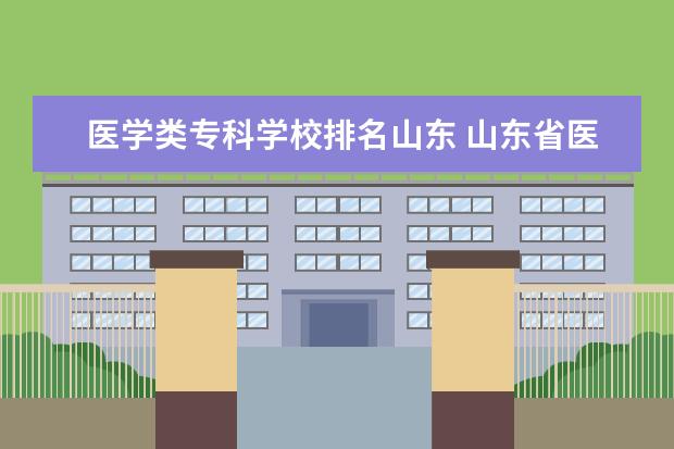 医学类专科学校排名山东 山东省医学类专科院校排名