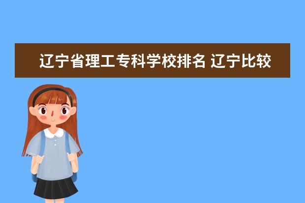 辽宁省理工专科学校排名 辽宁比较好的专科院校有哪些