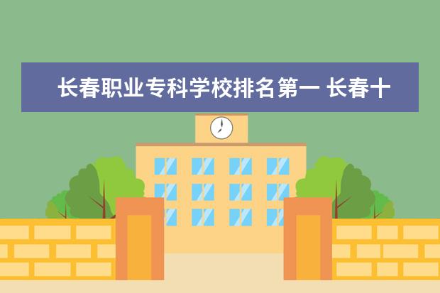 长春职业专科学校排名第一 长春十大专科学校排名