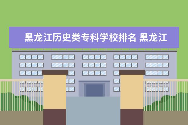 黑龙江历史类专科学校排名 黑龙江专科排名