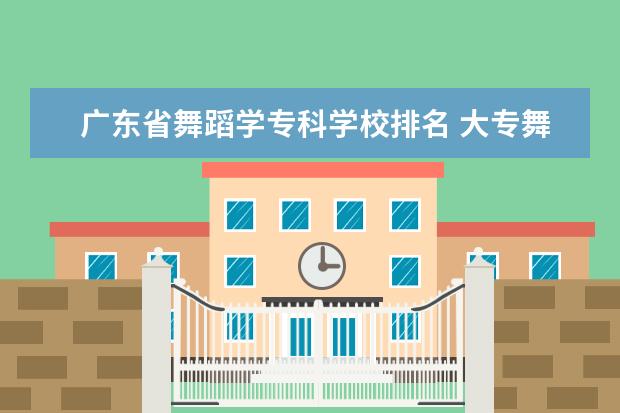 广东省舞蹈学专科学校排名 大专舞蹈专业学校排名