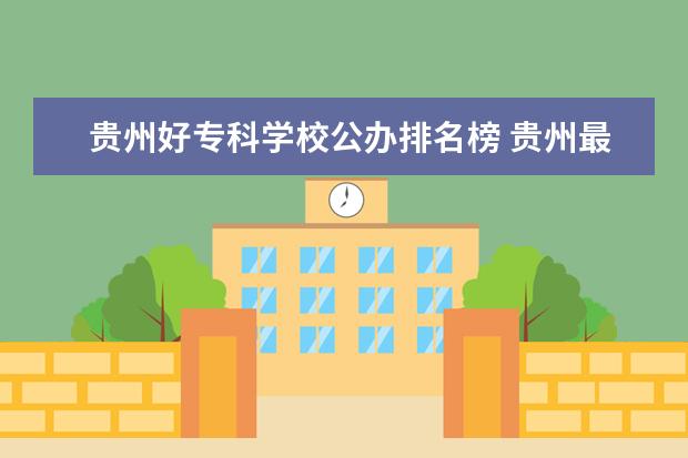 贵州好专科学校公办排名榜 贵州最好的专科学校排名公办