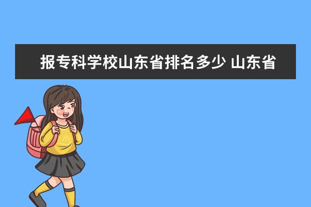 报专科学校山东省排名多少 山东省专科学校排名及分数线