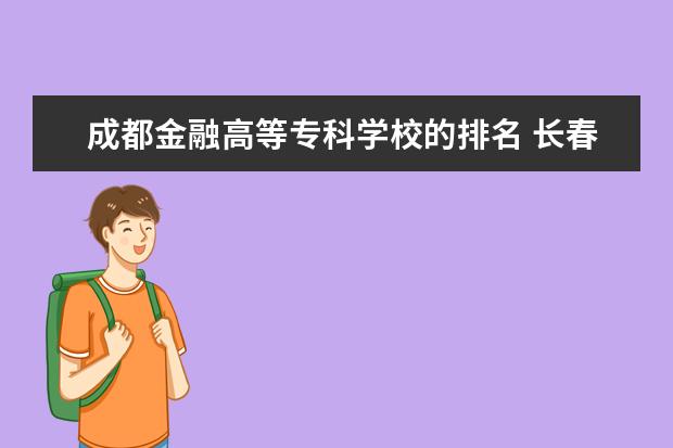 成都金融高等专科学校的排名 长春金融高等专科学校排名