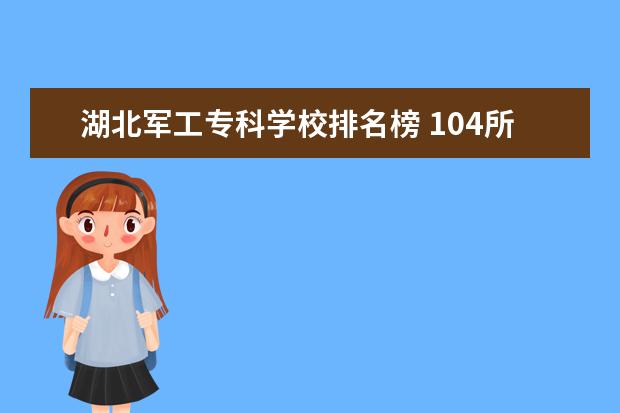 湖北军工专科学校排名榜 104所正厅级大学名单