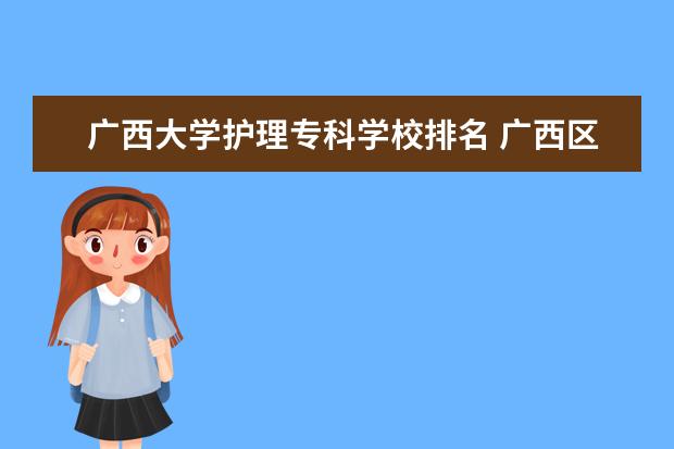 广西大学护理专科学校排名 广西区内有哪些特色院校?