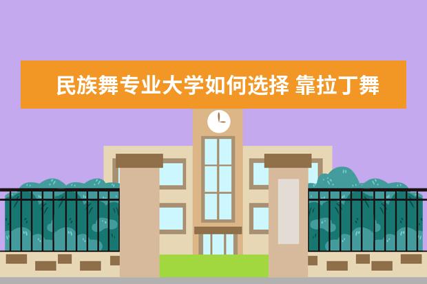 民族舞专业大学如何选择 靠拉丁舞考大学,就业前景如何?