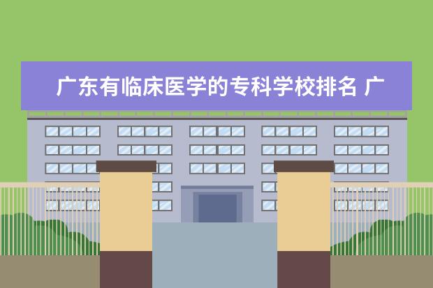 广东有临床医学的专科学校排名 广东大专医学专业的有哪些学校,广东省大专医学院有...