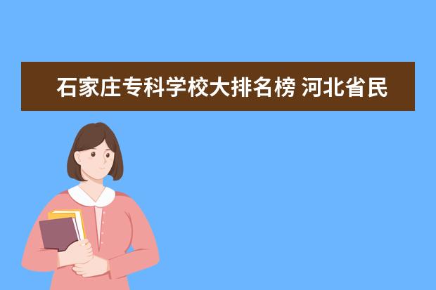 石家庄专科学校大排名榜 河北省民办专科学校排名