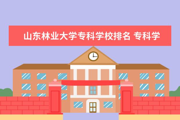 山东林业大学专科学校排名 专科学校排名公办