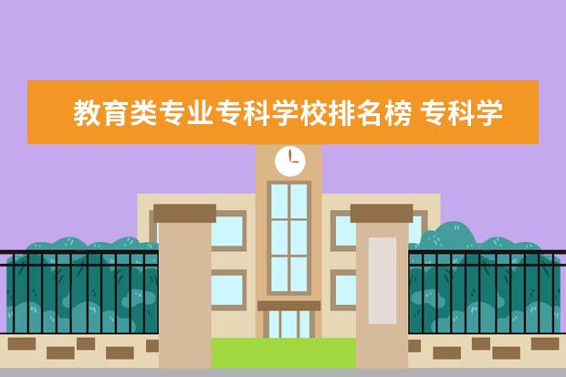 教育类专业专科学校排名榜 专科学前教育专业学校排名