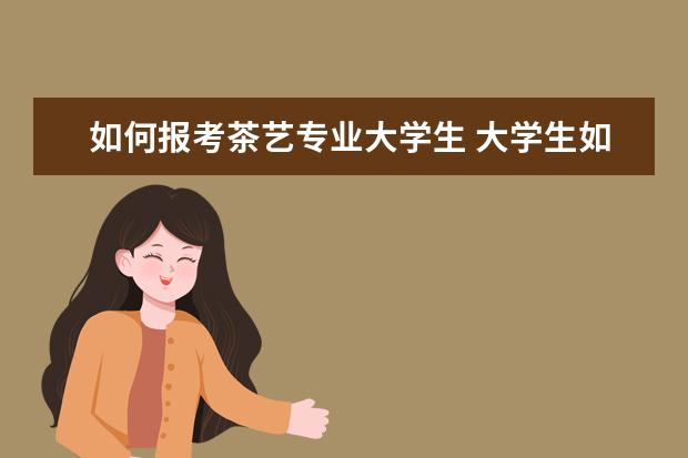 如何报考茶艺专业大学生 大学生如何转专业?