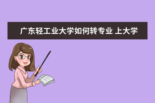 广东轻工业大学如何转专业 上大学学什么专业好?