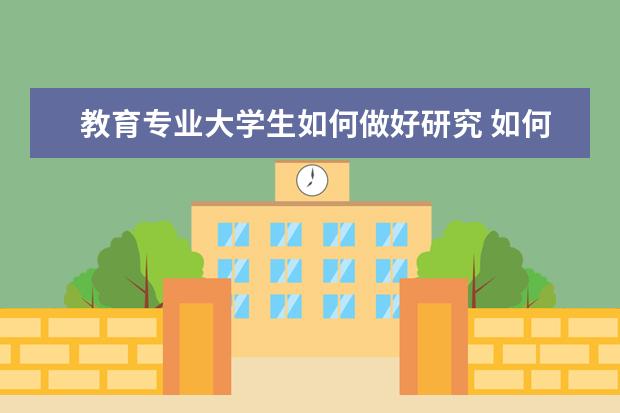 教育专业大学生如何做好研究 如何做一名优秀的学前教育专业学生1000字 以后该怎...