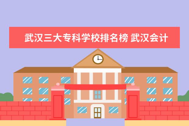 武汉三大专科学校排名榜 武汉会计专科学校排名