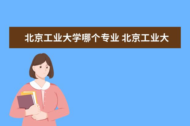 北京工业大学哪个专业 北京工业大学都有什么专业?