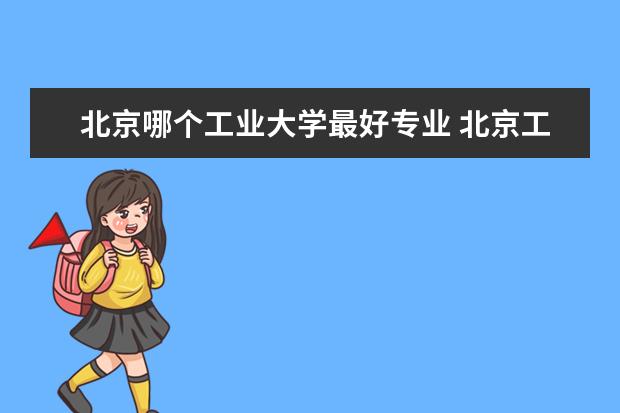 北京哪个工业大学最好专业 北京工业大学哪个专业好。