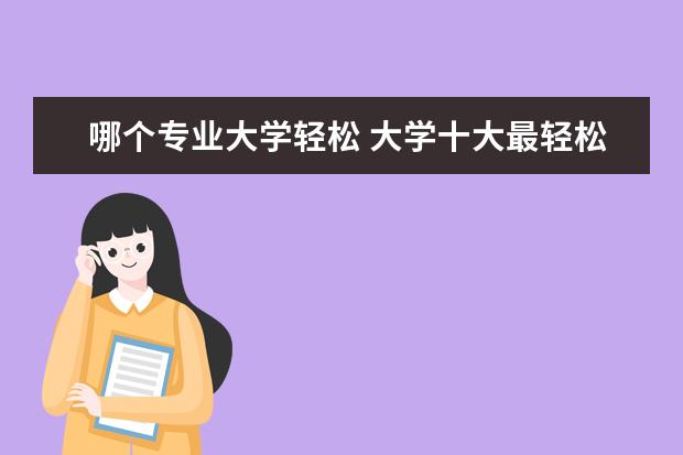 哪个专业大学轻松 大学十大最轻松专业 哪些专业轻松又好就业