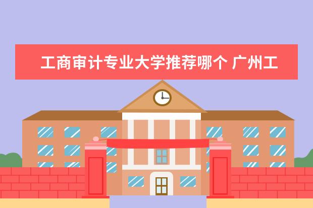 工商审计专业大学推荐哪个 广州工商学院审计学好吗