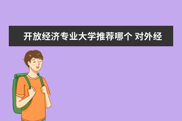 开放经济专业大学推荐哪个 对外经济贸易大学与中央财经的比较,各有什么特点? -...