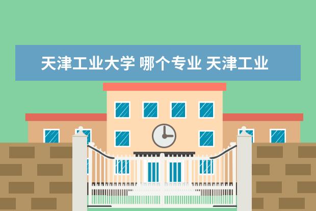 天津工业大学 哪个专业 天津工业大学什么专业最好