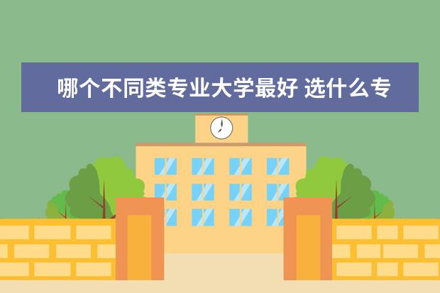 哪个不同类专业大学最好 选什么专业好呢?