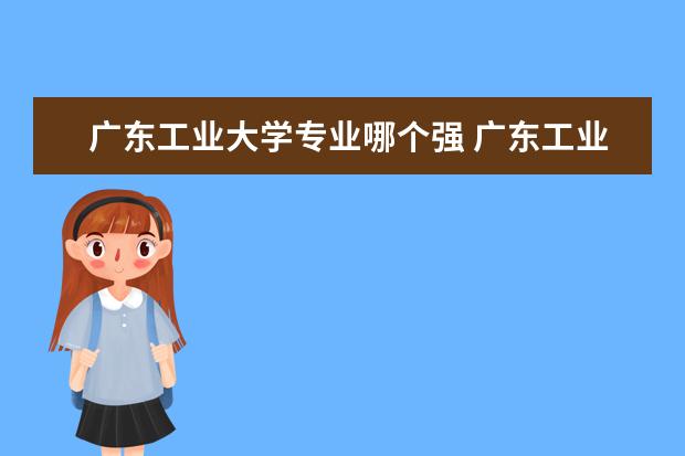 广东工业大学专业哪个强 广东工业大学王牌专业排名