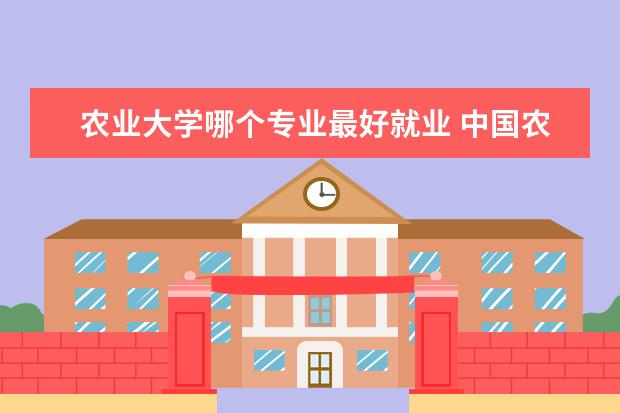 农业大学哪个专业最好就业 中国农业大学好就业的专业有哪些