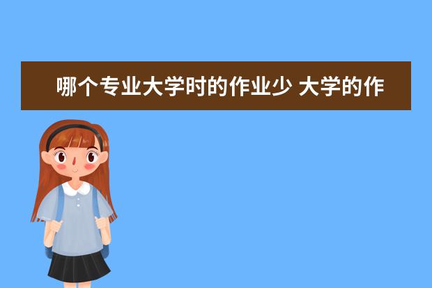 哪个专业大学时的作业少 大学的作业多吗,都有什么科类?