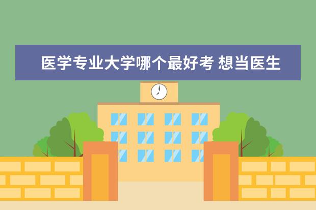 医学专业大学哪个最好考 想当医生考什么大学