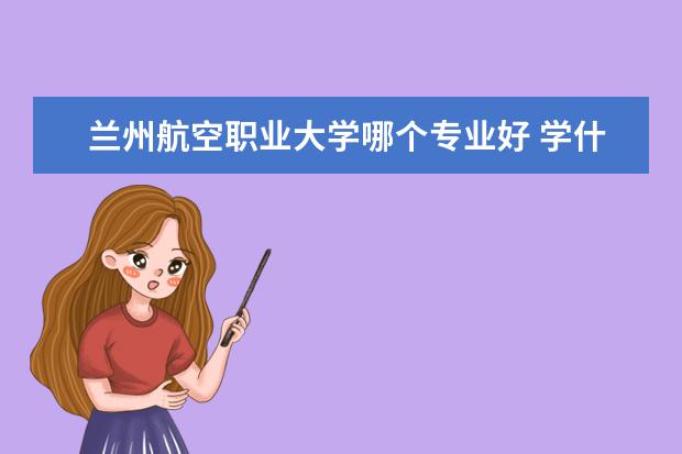 兰州航空职业大学哪个专业好 学什么专业好,最适合女孩子的十大专业