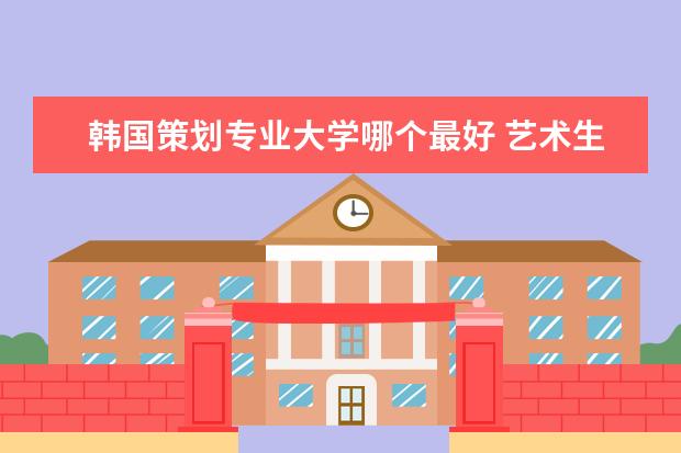 韩国策划专业大学哪个最好 艺术生去韩国留学可以选择哪些大学