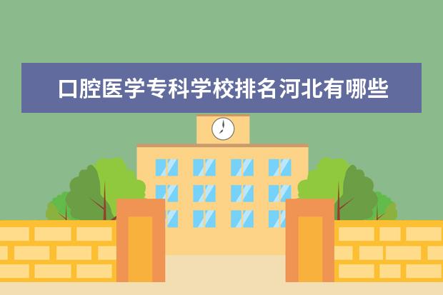 口腔医学专科学校排名河北有哪些 2022口腔学校大专院校哪个好 该怎么选择