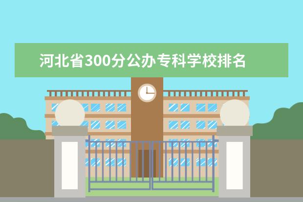 河北省300分公办专科学校排名 300分能上什么大专学校